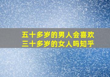 五十多岁的男人会喜欢三十多岁的女人吗知乎