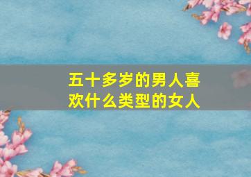 五十多岁的男人喜欢什么类型的女人