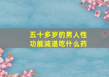 五十多岁的男人性功能减退吃什么药