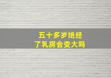 五十多岁绝经了乳房会变大吗