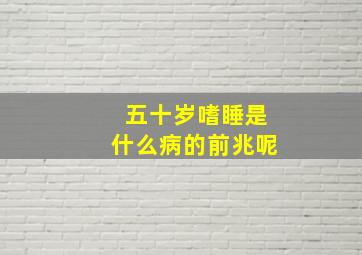 五十岁嗜睡是什么病的前兆呢