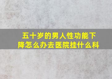 五十岁的男人性功能下降怎么办去医院挂什么科