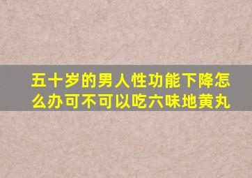 五十岁的男人性功能下降怎么办可不可以吃六味地黄丸