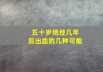 五十岁绝经几年后出血的几种可能