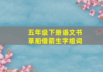 五年级下册语文书草船借箭生字组词