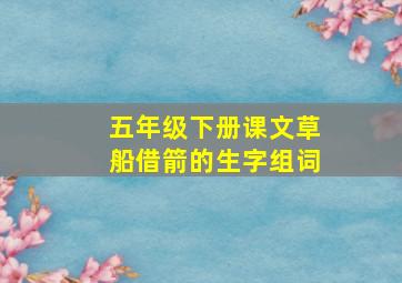 五年级下册课文草船借箭的生字组词