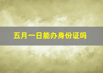 五月一日能办身份证吗