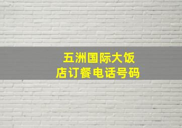 五洲国际大饭店订餐电话号码