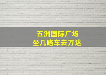 五洲国际广场坐几路车去万达