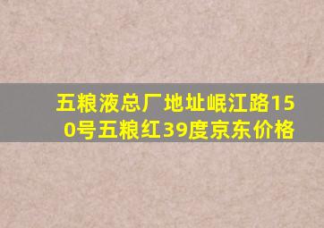 五粮液总厂地址岷江路150号五粮红39度京东价格