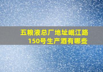 五粮液总厂地址岷江路150号生产酒有哪些