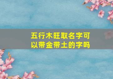 五行木旺取名字可以带金带土的字吗