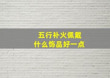 五行补火佩戴什么饰品好一点