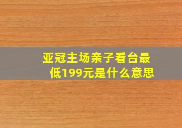 亚冠主场亲子看台最低199元是什么意思