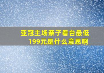 亚冠主场亲子看台最低199元是什么意思啊