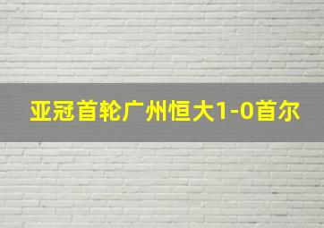 亚冠首轮广州恒大1-0首尔