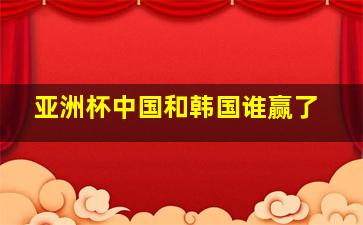 亚洲杯中国和韩国谁赢了