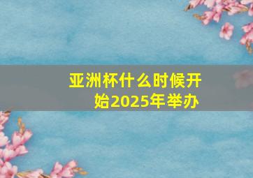 亚洲杯什么时候开始2025年举办