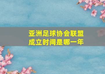 亚洲足球协会联盟成立时间是哪一年