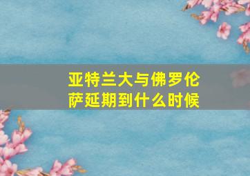 亚特兰大与佛罗伦萨延期到什么时候