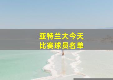 亚特兰大今天比赛球员名单