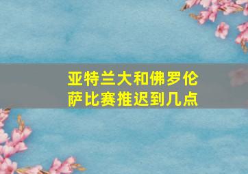 亚特兰大和佛罗伦萨比赛推迟到几点