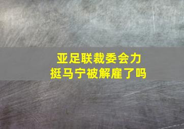 亚足联裁委会力挺马宁被解雇了吗