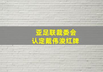 亚足联裁委会认定戴伟浚红牌