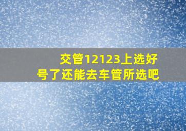 交管12123上选好号了还能去车管所选吧