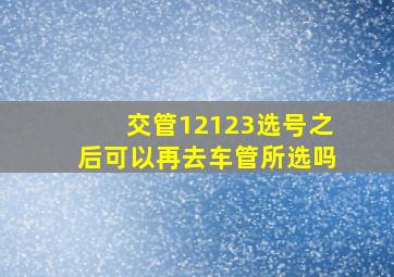 交管12123选号之后可以再去车管所选吗