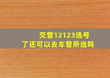 交管12123选号了还可以去车管所选吗