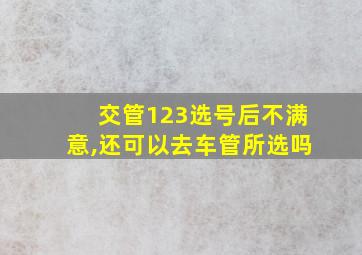 交管123选号后不满意,还可以去车管所选吗