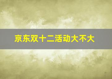 京东双十二活动大不大