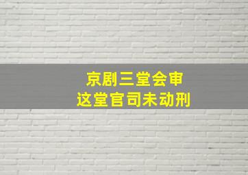 京剧三堂会审这堂官司未动刑