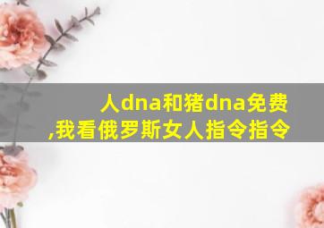 人dna和猪dna免费,我看俄罗斯女人指令指令