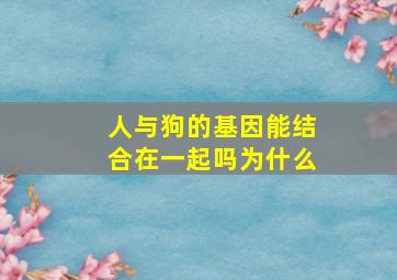 人与狗的基因能结合在一起吗为什么