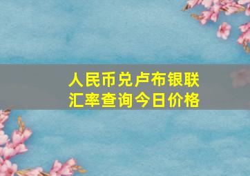 人民币兑卢布银联汇率查询今日价格