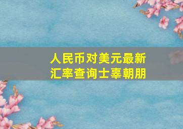 人民币对美元最新汇率查询士辜朝朋