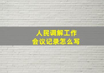 人民调解工作会议记录怎么写