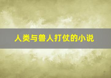 人类与兽人打仗的小说