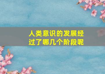 人类意识的发展经过了哪几个阶段呢