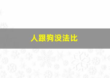 人跟狗没法比