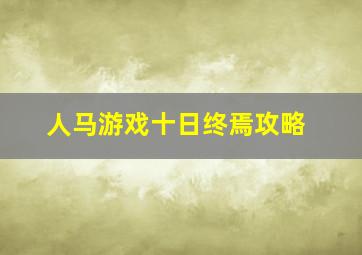 人马游戏十日终焉攻略