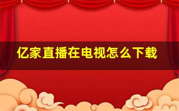 亿家直播在电视怎么下载