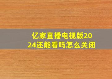 亿家直播电视版2024还能看吗怎么关闭