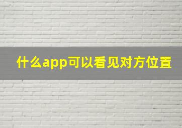 什么app可以看见对方位置