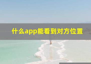 什么app能看到对方位置