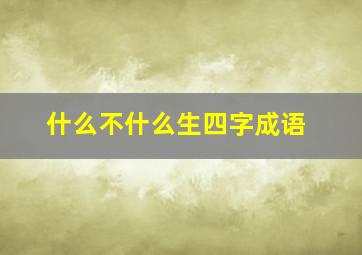 什么不什么生四字成语