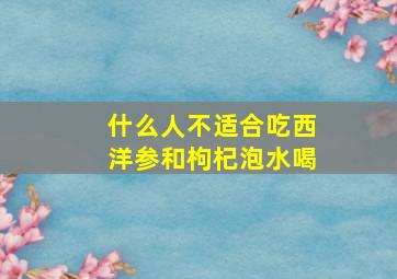 什么人不适合吃西洋参和枸杞泡水喝