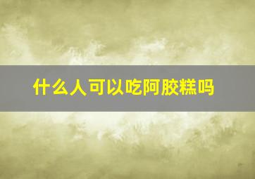 什么人可以吃阿胶糕吗